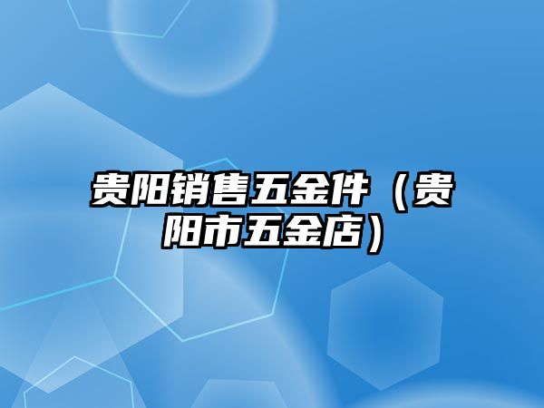 貴陽(yáng)銷(xiāo)售五金件（貴陽(yáng)市五金店）