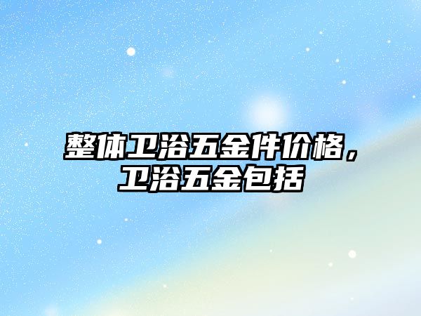 整體衛(wèi)浴五金件價(jià)格，衛(wèi)浴五金包括