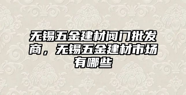 無(wú)錫五金建材閥門(mén)批發(fā)商，無(wú)錫五金建材市場(chǎng)有哪些