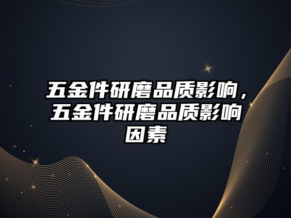 五金件研磨品質(zhì)影響，五金件研磨品質(zhì)影響因素